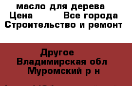 масло для дерева › Цена ­ 200 - Все города Строительство и ремонт » Другое   . Владимирская обл.,Муромский р-н